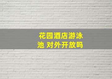 花园酒店游泳池 对外开放吗